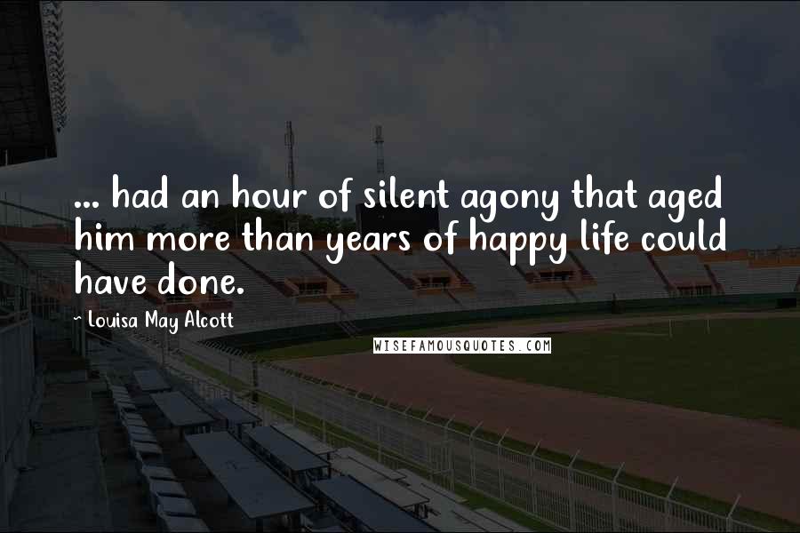 Louisa May Alcott Quotes: ... had an hour of silent agony that aged him more than years of happy life could have done.