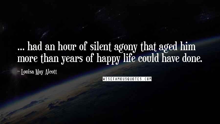 Louisa May Alcott Quotes: ... had an hour of silent agony that aged him more than years of happy life could have done.