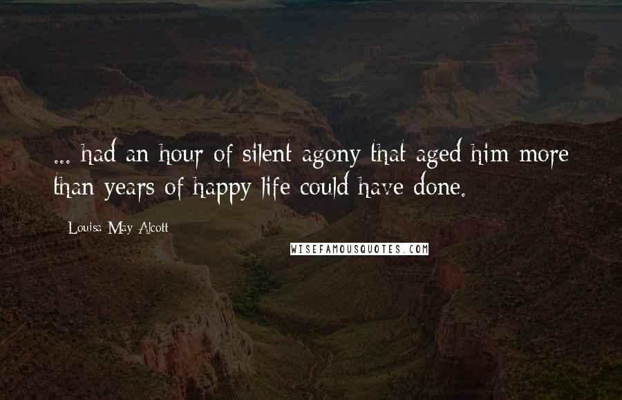 Louisa May Alcott Quotes: ... had an hour of silent agony that aged him more than years of happy life could have done.