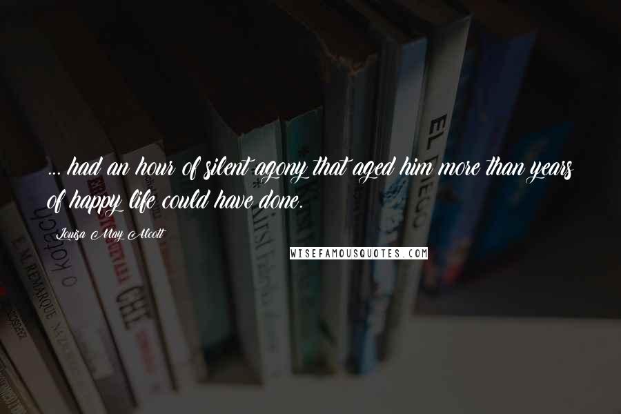 Louisa May Alcott Quotes: ... had an hour of silent agony that aged him more than years of happy life could have done.