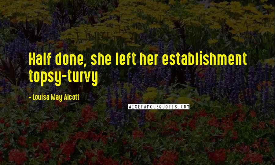 Louisa May Alcott Quotes: Half done, she left her establishment topsy-turvy