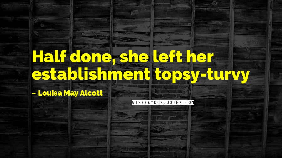 Louisa May Alcott Quotes: Half done, she left her establishment topsy-turvy