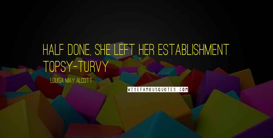 Louisa May Alcott Quotes: Half done, she left her establishment topsy-turvy