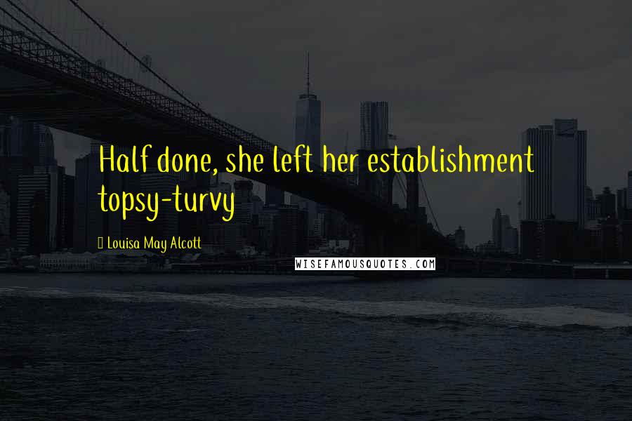 Louisa May Alcott Quotes: Half done, she left her establishment topsy-turvy