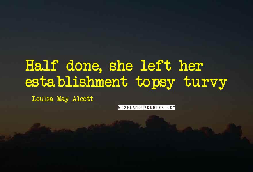Louisa May Alcott Quotes: Half done, she left her establishment topsy-turvy