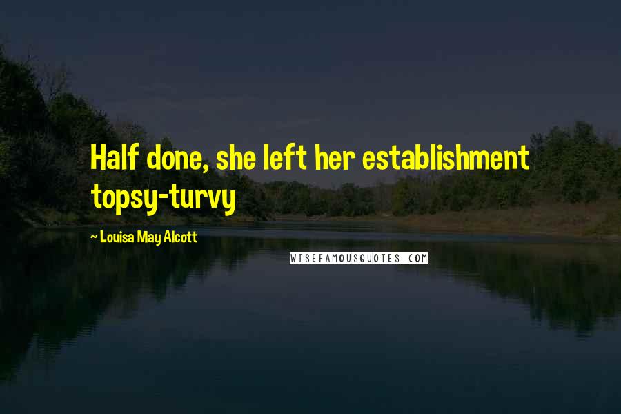 Louisa May Alcott Quotes: Half done, she left her establishment topsy-turvy