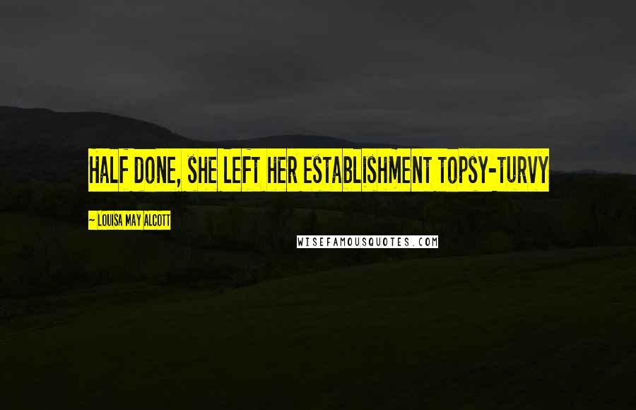 Louisa May Alcott Quotes: Half done, she left her establishment topsy-turvy