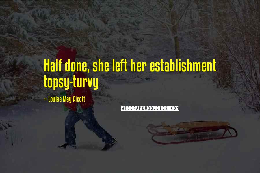 Louisa May Alcott Quotes: Half done, she left her establishment topsy-turvy