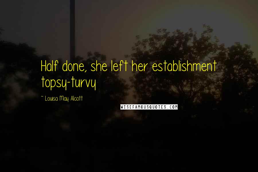 Louisa May Alcott Quotes: Half done, she left her establishment topsy-turvy