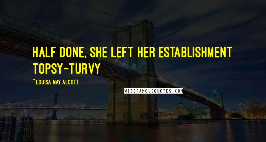 Louisa May Alcott Quotes: Half done, she left her establishment topsy-turvy