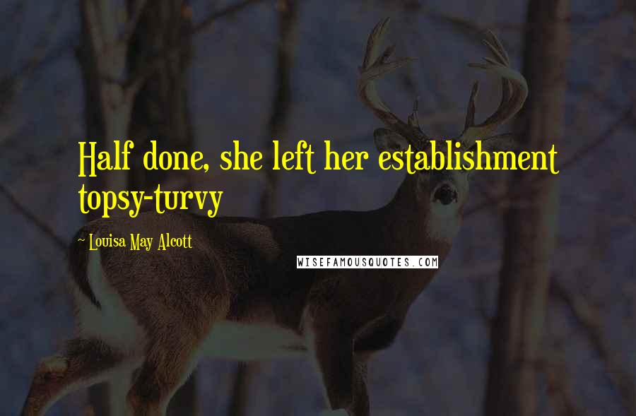 Louisa May Alcott Quotes: Half done, she left her establishment topsy-turvy