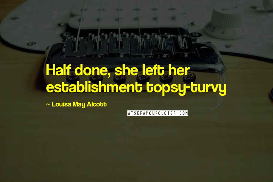 Louisa May Alcott Quotes: Half done, she left her establishment topsy-turvy