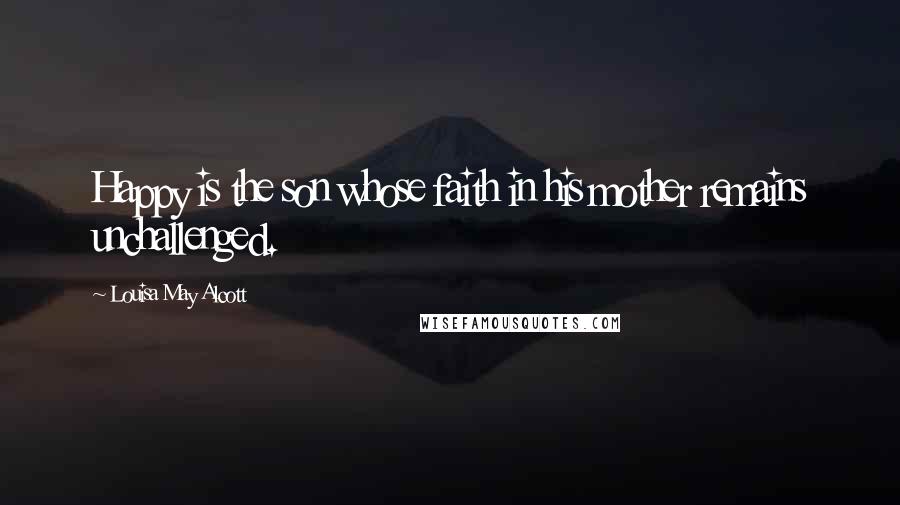 Louisa May Alcott Quotes: Happy is the son whose faith in his mother remains unchallenged.