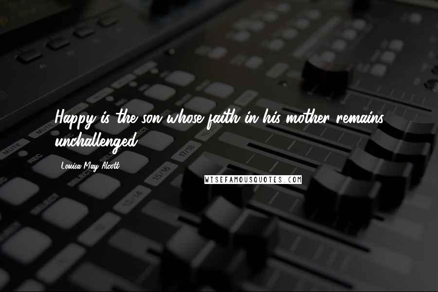 Louisa May Alcott Quotes: Happy is the son whose faith in his mother remains unchallenged.