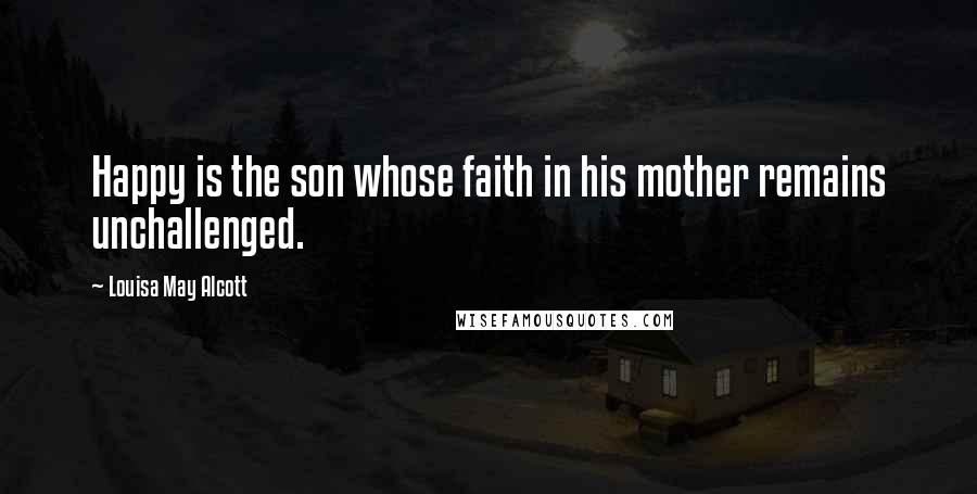 Louisa May Alcott Quotes: Happy is the son whose faith in his mother remains unchallenged.