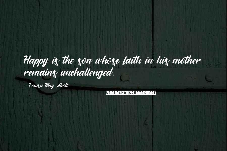 Louisa May Alcott Quotes: Happy is the son whose faith in his mother remains unchallenged.