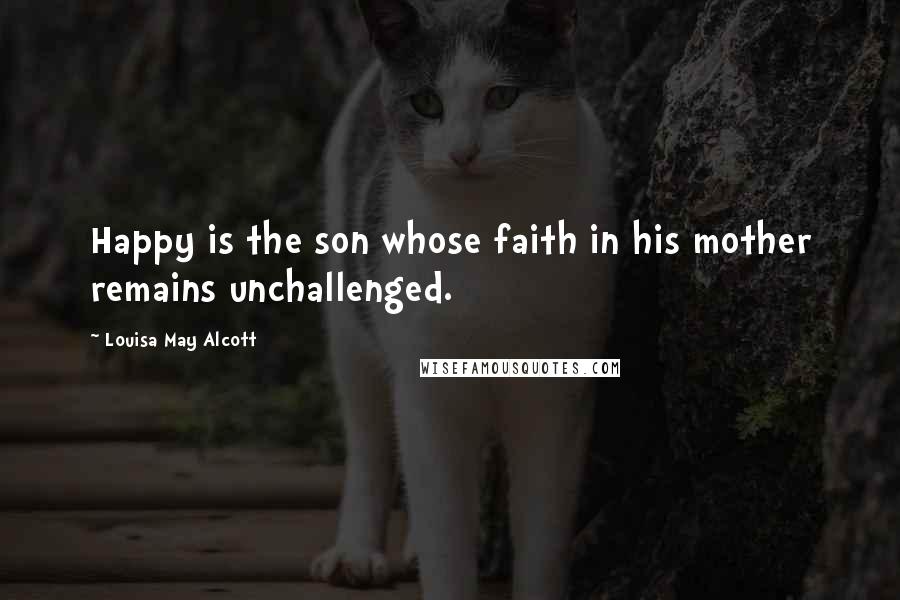 Louisa May Alcott Quotes: Happy is the son whose faith in his mother remains unchallenged.