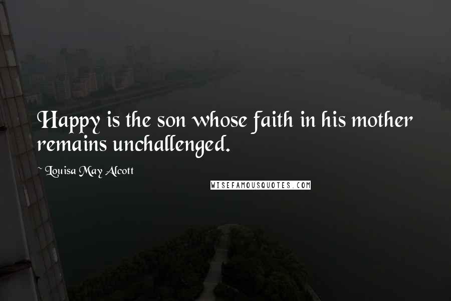 Louisa May Alcott Quotes: Happy is the son whose faith in his mother remains unchallenged.
