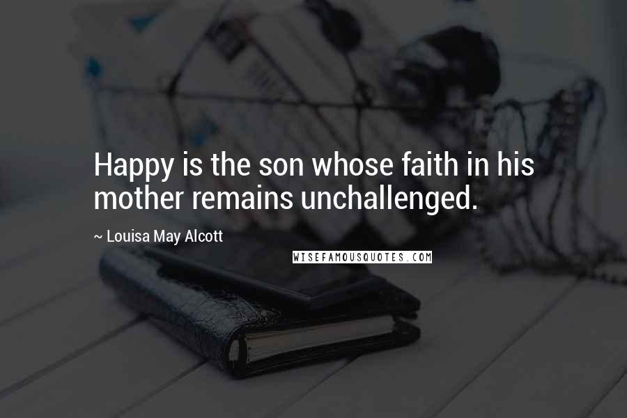 Louisa May Alcott Quotes: Happy is the son whose faith in his mother remains unchallenged.