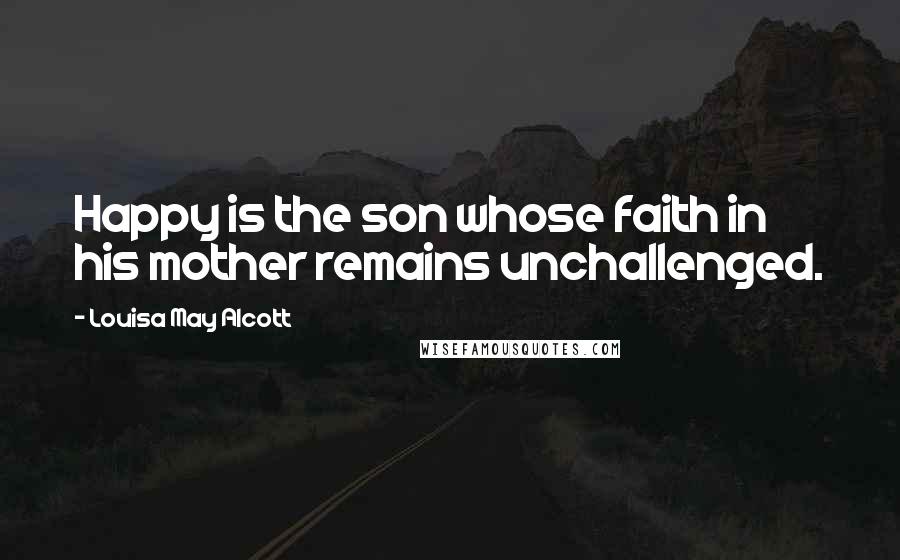 Louisa May Alcott Quotes: Happy is the son whose faith in his mother remains unchallenged.