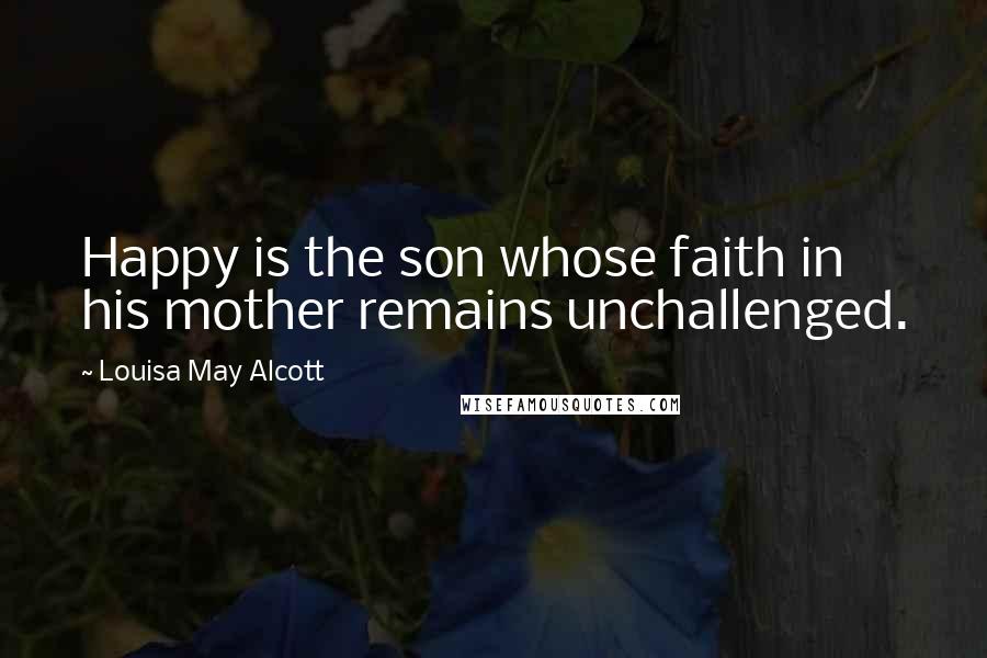 Louisa May Alcott Quotes: Happy is the son whose faith in his mother remains unchallenged.