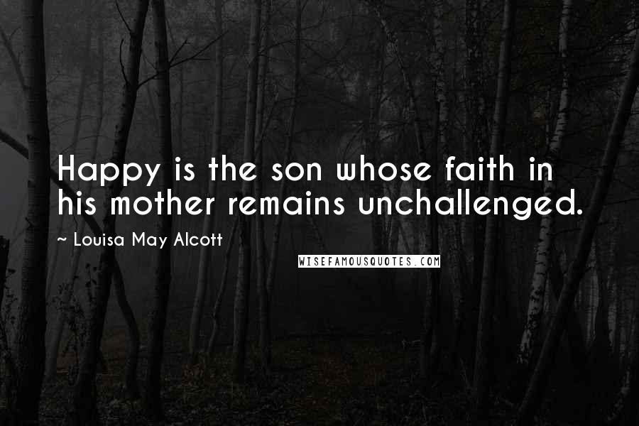 Louisa May Alcott Quotes: Happy is the son whose faith in his mother remains unchallenged.