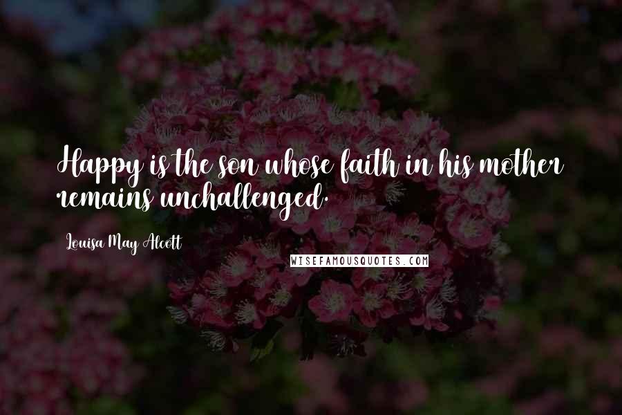 Louisa May Alcott Quotes: Happy is the son whose faith in his mother remains unchallenged.