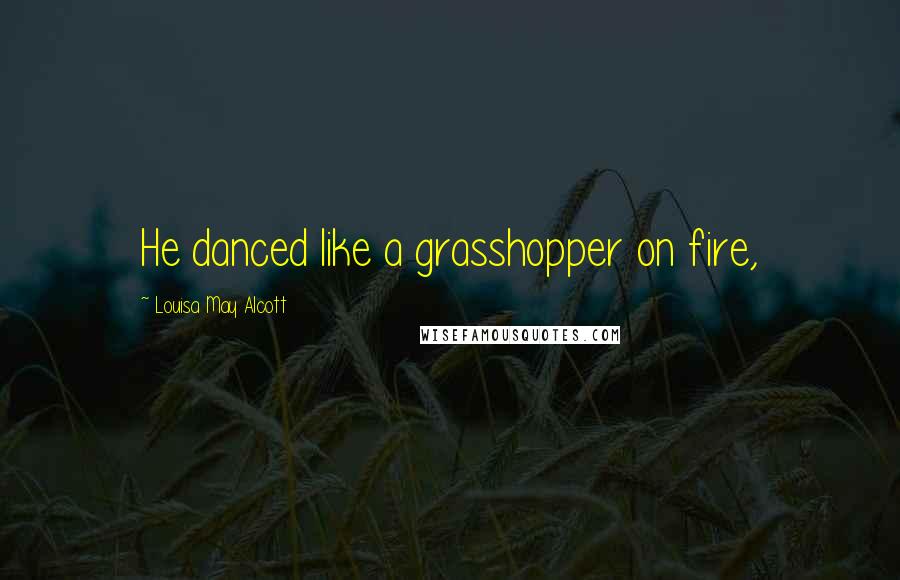 Louisa May Alcott Quotes: He danced like a grasshopper on fire,