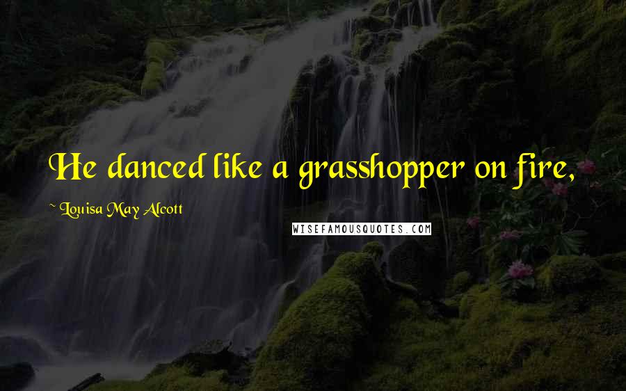 Louisa May Alcott Quotes: He danced like a grasshopper on fire,