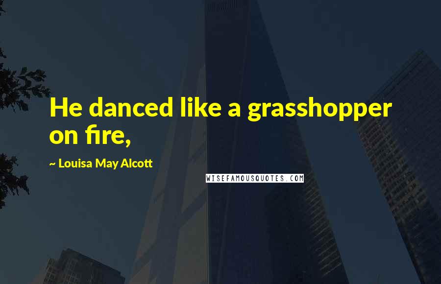 Louisa May Alcott Quotes: He danced like a grasshopper on fire,