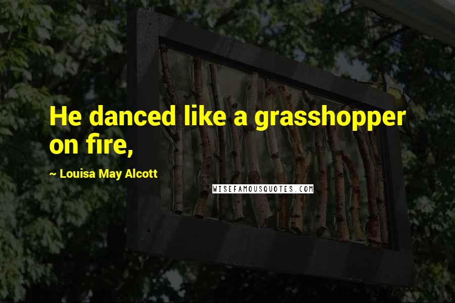 Louisa May Alcott Quotes: He danced like a grasshopper on fire,