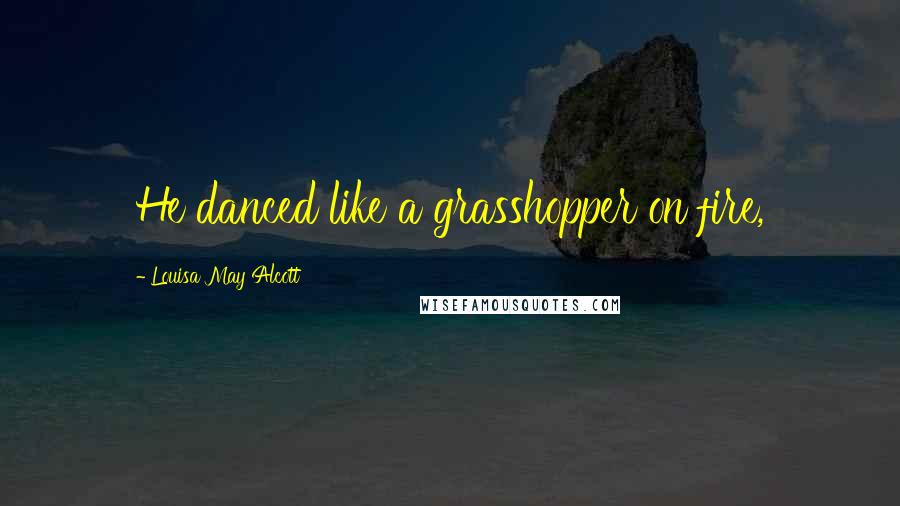 Louisa May Alcott Quotes: He danced like a grasshopper on fire,