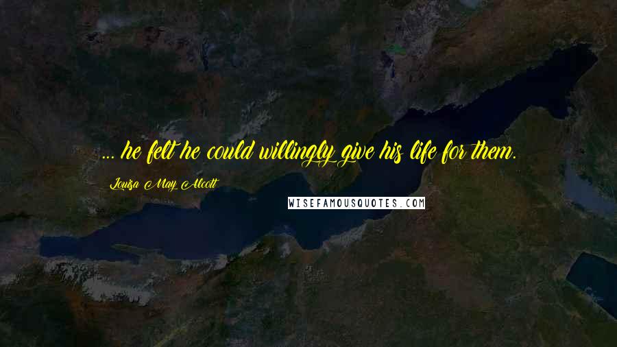 Louisa May Alcott Quotes: ... he felt he could willingly give his life for them.