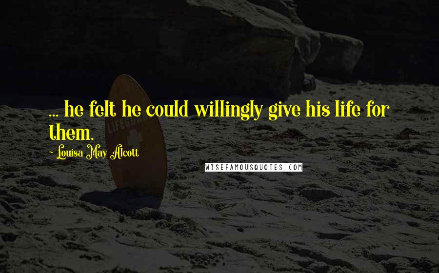 Louisa May Alcott Quotes: ... he felt he could willingly give his life for them.