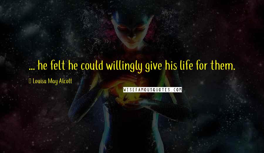 Louisa May Alcott Quotes: ... he felt he could willingly give his life for them.