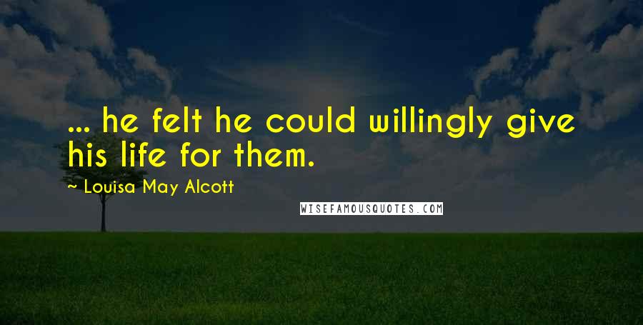 Louisa May Alcott Quotes: ... he felt he could willingly give his life for them.