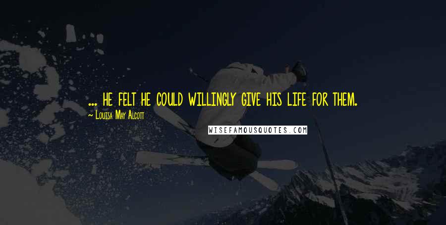 Louisa May Alcott Quotes: ... he felt he could willingly give his life for them.