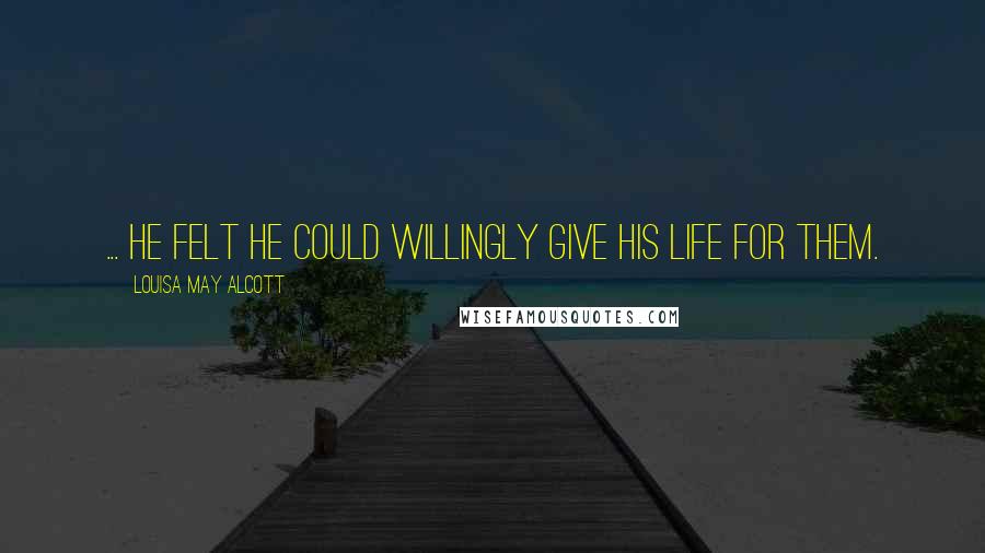 Louisa May Alcott Quotes: ... he felt he could willingly give his life for them.