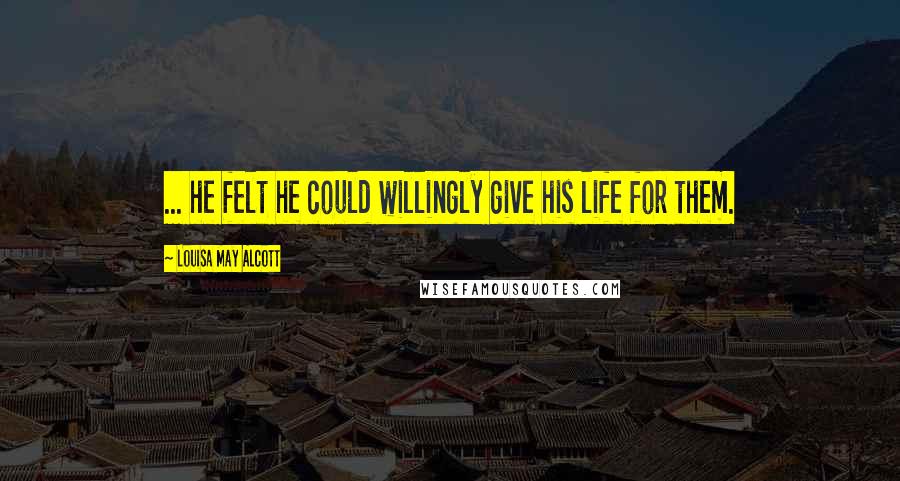 Louisa May Alcott Quotes: ... he felt he could willingly give his life for them.