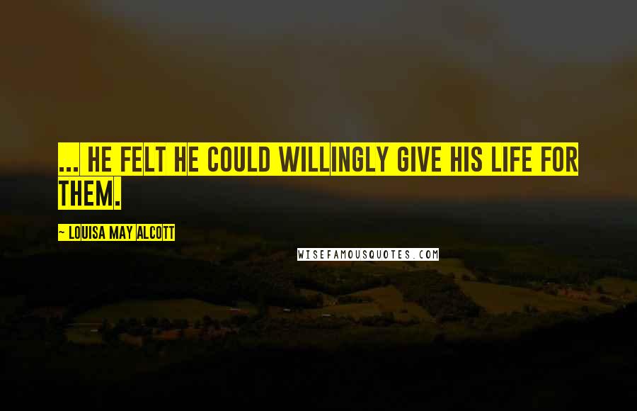 Louisa May Alcott Quotes: ... he felt he could willingly give his life for them.