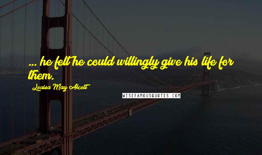Louisa May Alcott Quotes: ... he felt he could willingly give his life for them.