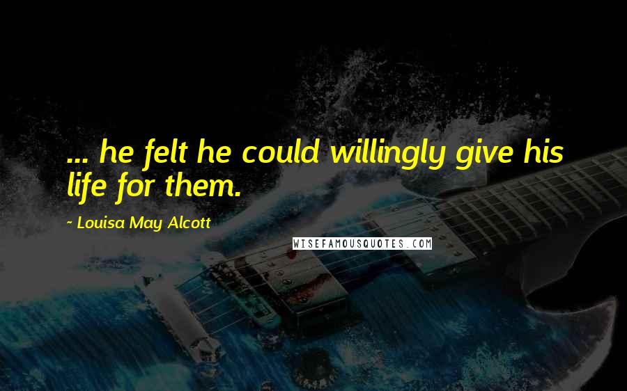 Louisa May Alcott Quotes: ... he felt he could willingly give his life for them.