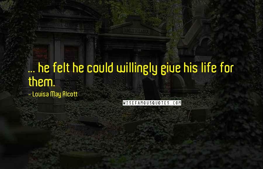 Louisa May Alcott Quotes: ... he felt he could willingly give his life for them.