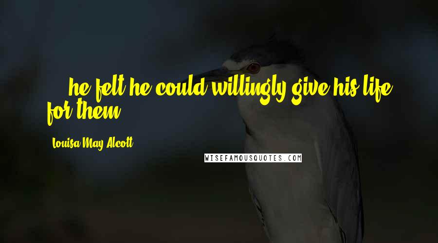 Louisa May Alcott Quotes: ... he felt he could willingly give his life for them.