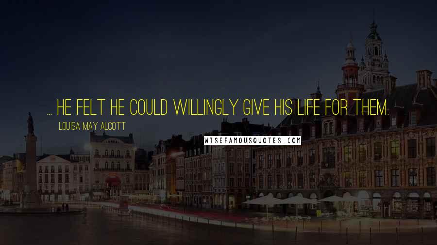Louisa May Alcott Quotes: ... he felt he could willingly give his life for them.