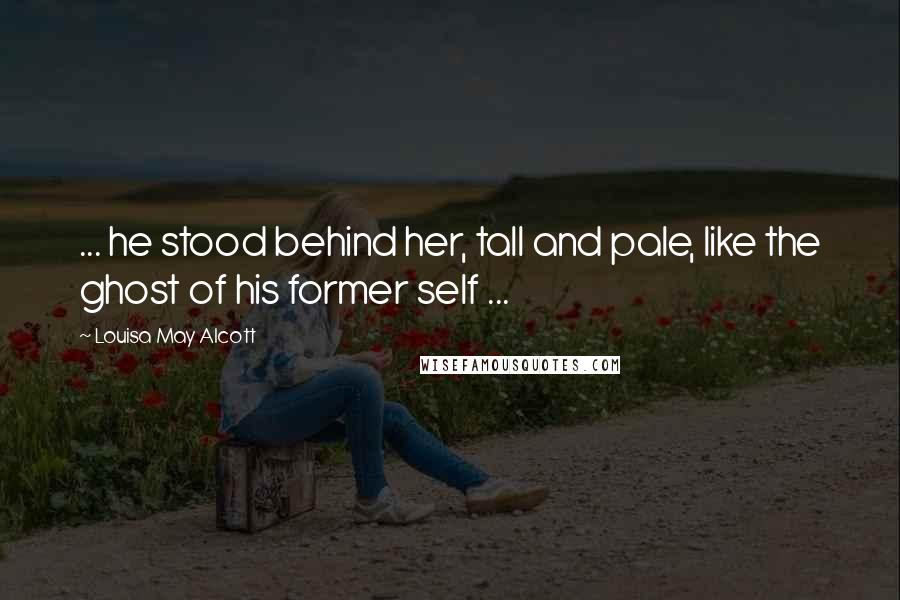 Louisa May Alcott Quotes: ... he stood behind her, tall and pale, like the ghost of his former self ...