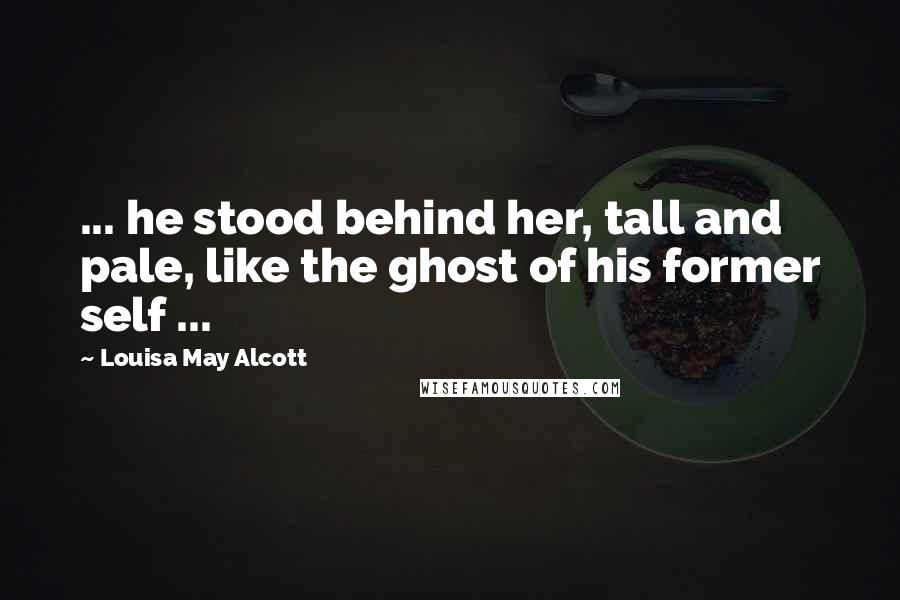 Louisa May Alcott Quotes: ... he stood behind her, tall and pale, like the ghost of his former self ...