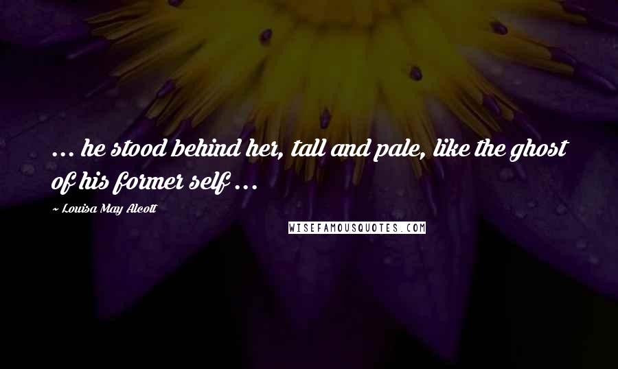 Louisa May Alcott Quotes: ... he stood behind her, tall and pale, like the ghost of his former self ...
