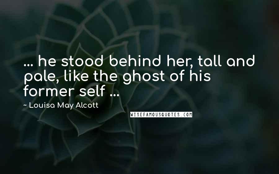 Louisa May Alcott Quotes: ... he stood behind her, tall and pale, like the ghost of his former self ...