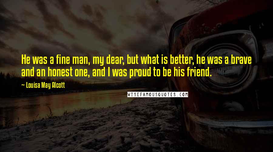 Louisa May Alcott Quotes: He was a fine man, my dear, but what is better, he was a brave and an honest one, and I was proud to be his friend.